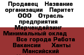 Продавец › Название организации ­ Паритет, ООО › Отрасль предприятия ­ Мерчендайзинг › Минимальный оклад ­ 24 000 - Все города Работа » Вакансии   . Ханты-Мансийский,Нефтеюганск г.